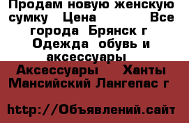 Продам новую женскую сумку › Цена ­ 1 900 - Все города, Брянск г. Одежда, обувь и аксессуары » Аксессуары   . Ханты-Мансийский,Лангепас г.